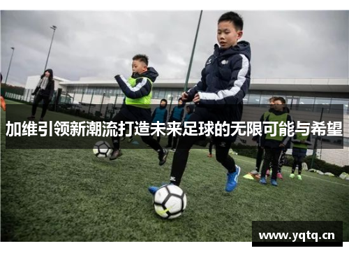加维引领新潮流打造未来足球的无限可能与希望